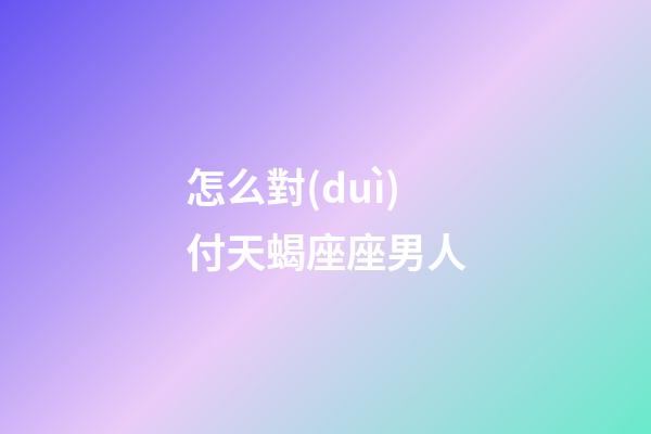 怎么對(duì)付天蝎座座男人