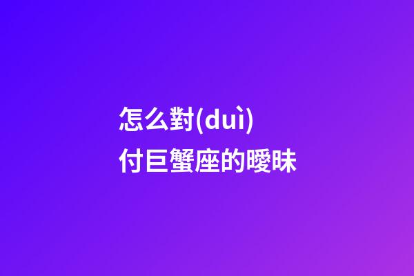 怎么對(duì)付巨蟹座的曖昧-第1張-星座運(yùn)勢(shì)-玄機(jī)派