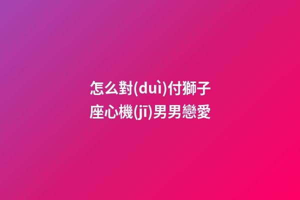 怎么對(duì)付獅子座心機(jī)男男戀愛