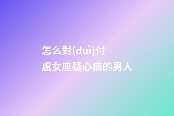 怎么對(duì)付處女座疑心病的男人-第1張-星座運(yùn)勢(shì)-玄機(jī)派