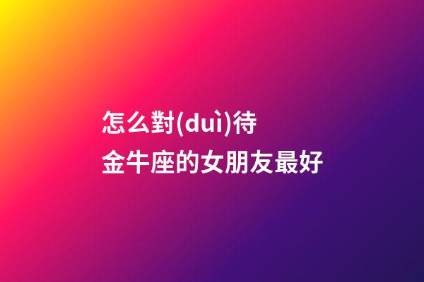 怎么對(duì)待金牛座的女朋友最好-第1張-星座運(yùn)勢(shì)-玄機(jī)派