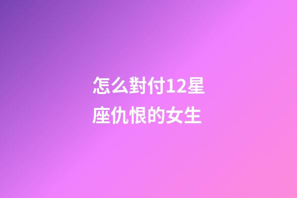 怎么對付12星座仇恨的女生-第1張-星座運勢-玄機派