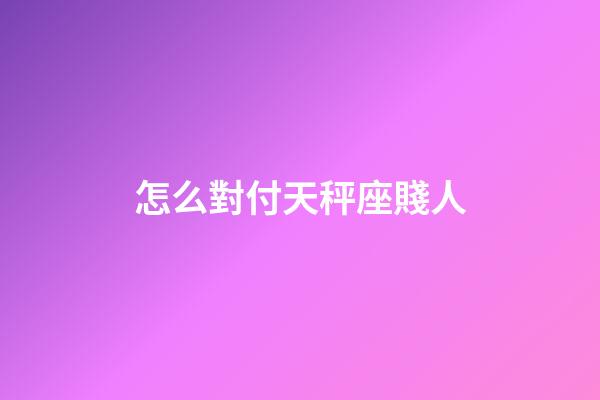 怎么對付天秤座賤人-第1張-星座運勢-玄機派