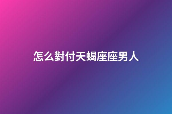 怎么對付天蝎座座男人