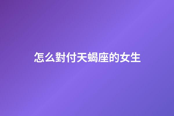 怎么對付天蝎座的女生-第1張-星座運勢-玄機派