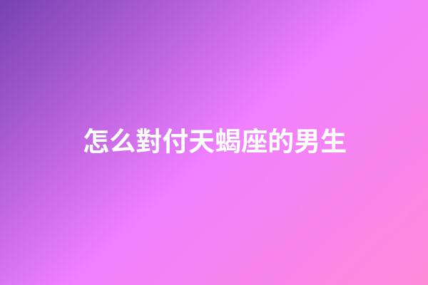 怎么對付天蝎座的男生-第1張-星座運勢-玄機派