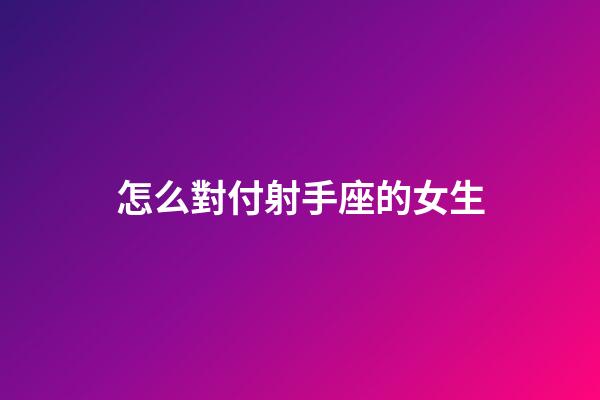 怎么對付射手座的女生-第1張-星座運勢-玄機派