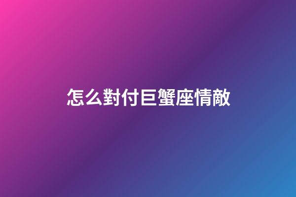 怎么對付巨蟹座情敵-第1張-星座運勢-玄機派
