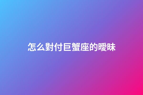 怎么對付巨蟹座的曖昧