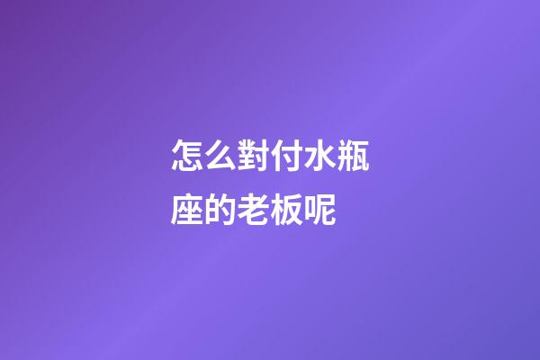 怎么對付水瓶座的老板呢-第1張-星座運勢-玄機派