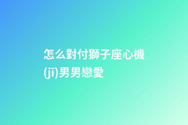 怎么對付獅子座心機(jī)男男戀愛