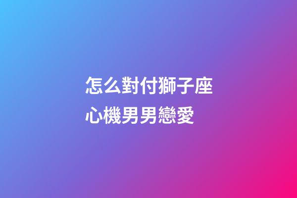 怎么對付獅子座心機男男戀愛-第1張-星座運勢-玄機派