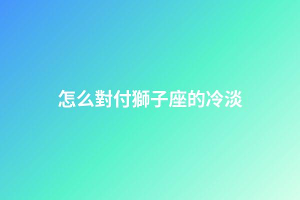 怎么對付獅子座的冷淡-第1張-星座運勢-玄機派