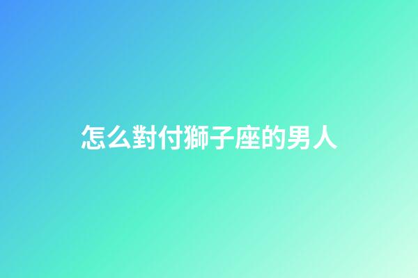 怎么對付獅子座的男人-第1張-星座運勢-玄機派