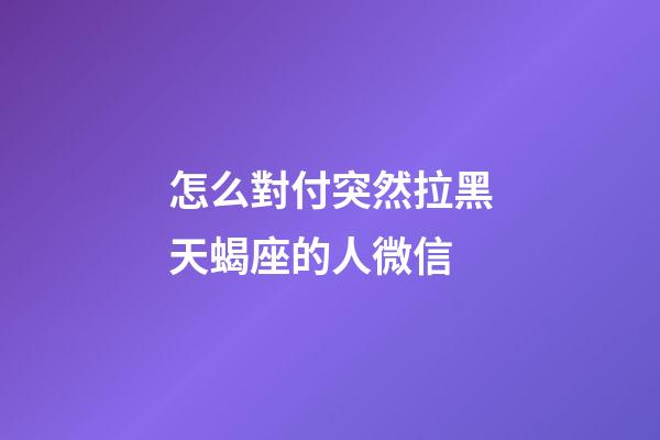 怎么對付突然拉黑天蝎座的人微信-第1張-星座運勢-玄機派