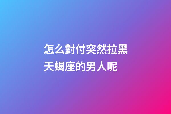 怎么對付突然拉黑天蝎座的男人呢-第1張-星座運勢-玄機派