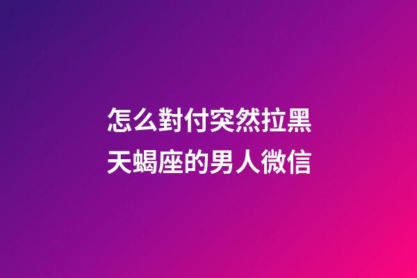 怎么對付突然拉黑天蝎座的男人微信-第1張-星座運勢-玄機派
