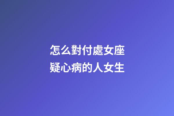 怎么對付處女座疑心病的人女生-第1張-星座運勢-玄機派