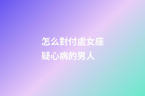 怎么對付處女座疑心病的男人-第1張-星座運勢-玄機派