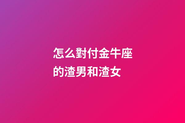 怎么對付金牛座的渣男和渣女-第1張-星座運(yùn)勢-玄機(jī)派