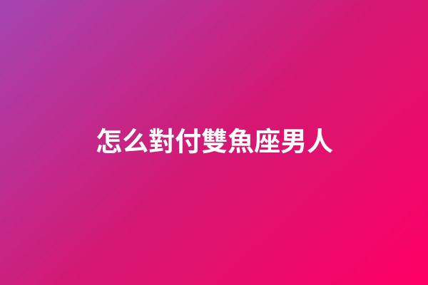怎么對付雙魚座男人-第1張-星座運勢-玄機派