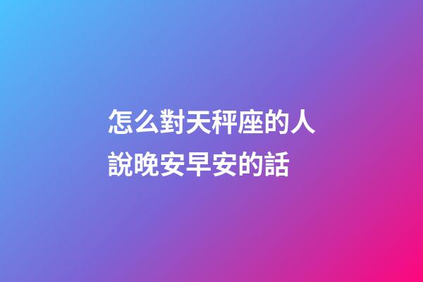 怎么對天秤座的人說晚安早安的話