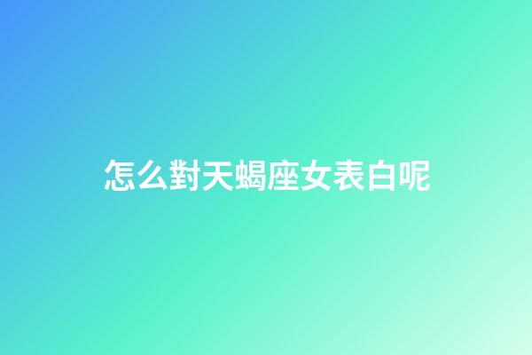 怎么對天蝎座女表白呢-第1張-星座運勢-玄機派