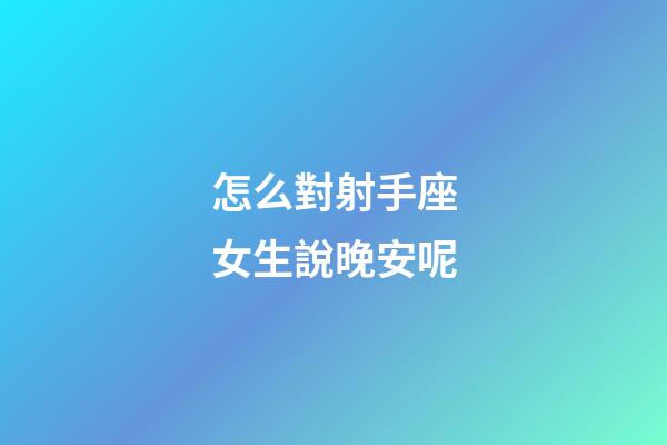 怎么對射手座女生說晚安呢-第1張-星座運勢-玄機派