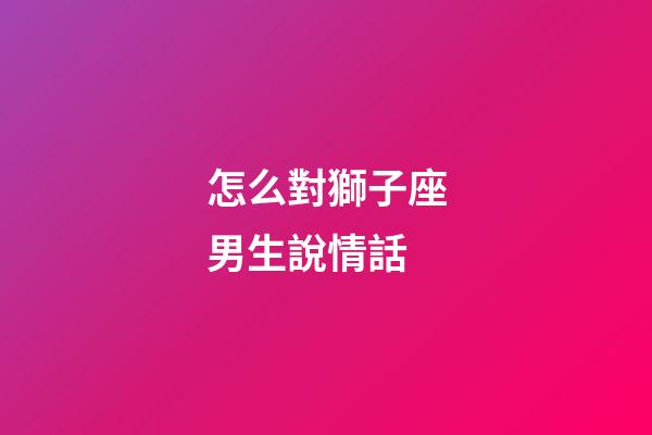 怎么對獅子座男生說情話-第1張-星座運勢-玄機派