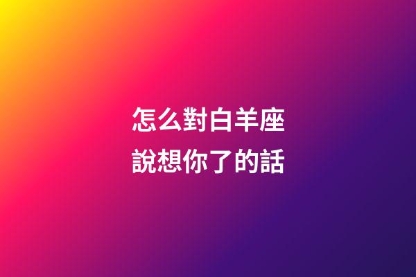 怎么對白羊座說想你了的話-第1張-星座運勢-玄機派