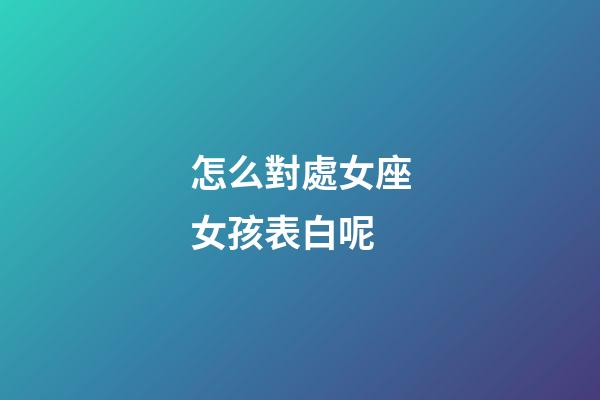 怎么對處女座女孩表白呢-第1張-星座運勢-玄機派