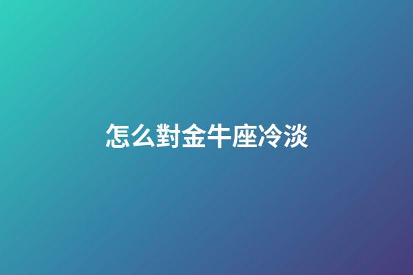 怎么對金牛座冷淡-第1張-星座運勢-玄機派