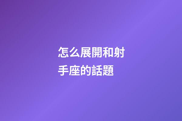 怎么展開和射手座的話題-第1張-星座運勢-玄機派