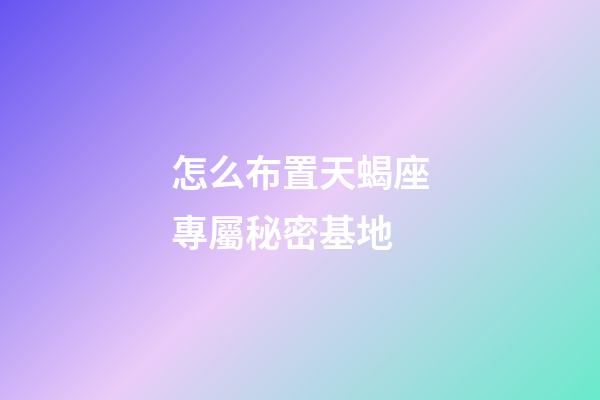 怎么布置天蝎座專屬秘密基地-第1張-星座運勢-玄機派