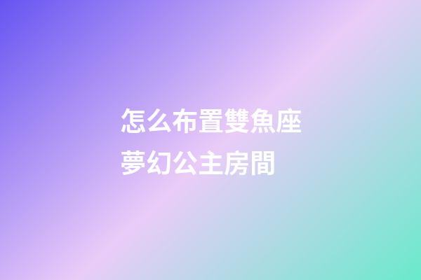 怎么布置雙魚座夢幻公主房間-第1張-星座運勢-玄機派