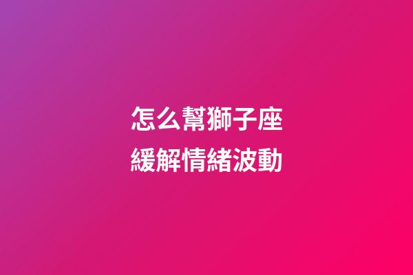 怎么幫獅子座緩解情緒波動-第1張-星座運勢-玄機派