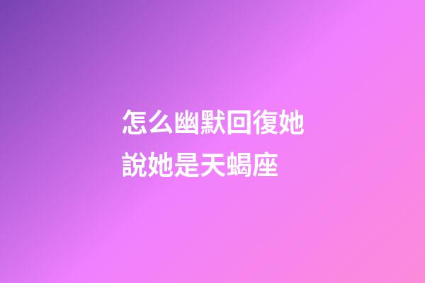 怎么幽默回復她說她是天蝎座-第1張-星座運勢-玄機派