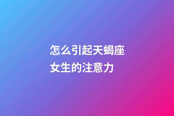 怎么引起天蝎座女生的注意力-第1張-星座運勢-玄機派