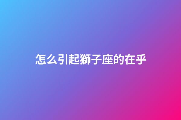 怎么引起獅子座的在乎-第1張-星座運勢-玄機派