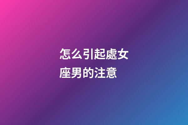 怎么引起處女座男的注意-第1張-星座運勢-玄機派
