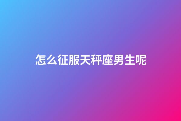 怎么征服天秤座男生呢-第1張-星座運(yùn)勢-玄機(jī)派