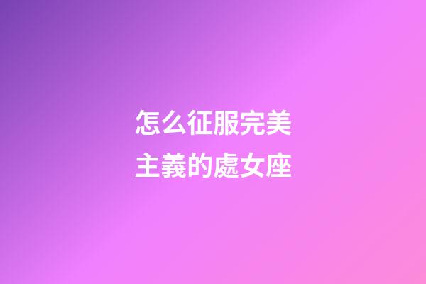怎么征服完美主義的處女座-第1張-星座運勢-玄機派