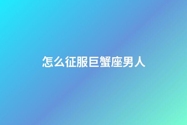 怎么征服巨蟹座男人-第1張-星座運(yùn)勢(shì)-玄機(jī)派