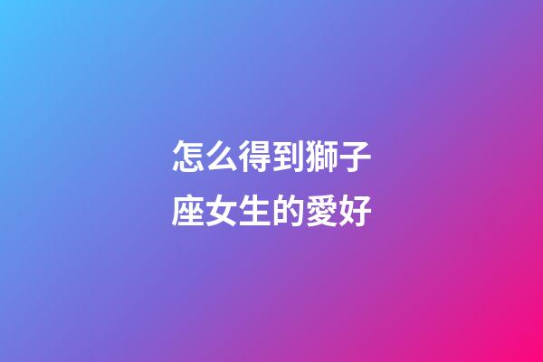怎么得到獅子座女生的愛好-第1張-星座運(yùn)勢(shì)-玄機(jī)派