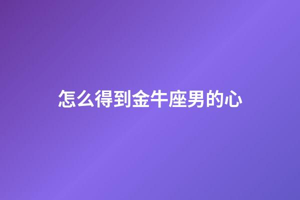 怎么得到金牛座男的心-第1張-星座運勢-玄機派