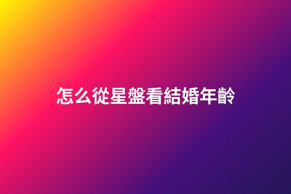 怎么從星盤看結婚年齡-第1張-星座運勢-玄機派