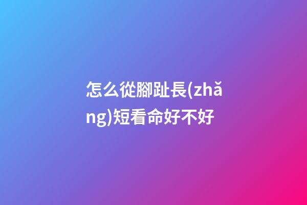 怎么從腳趾長(zhǎng)短看命好不好