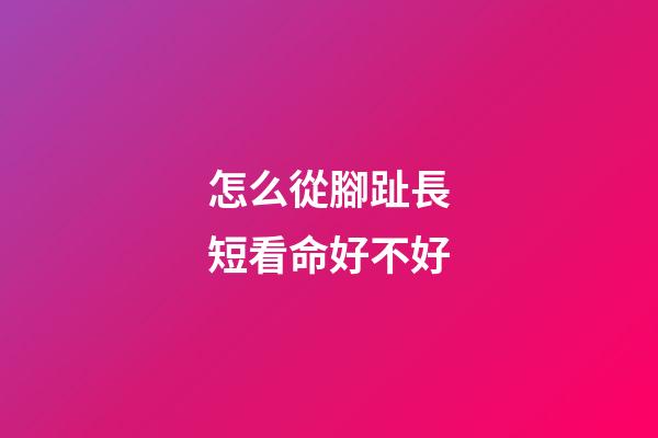 怎么從腳趾長短看命好不好