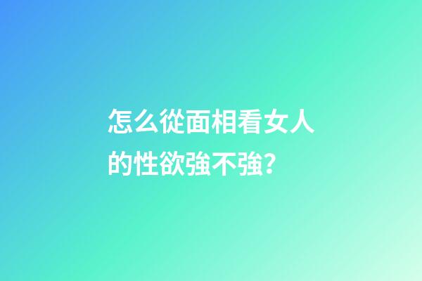 怎么從面相看女人的性欲強不強？