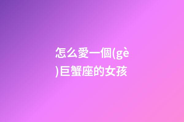 怎么愛一個(gè)巨蟹座的女孩